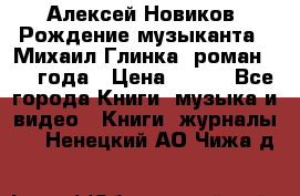 Алексей Новиков “Рождение музыканта“ (Михаил Глинка) роман 1950 года › Цена ­ 250 - Все города Книги, музыка и видео » Книги, журналы   . Ненецкий АО,Чижа д.